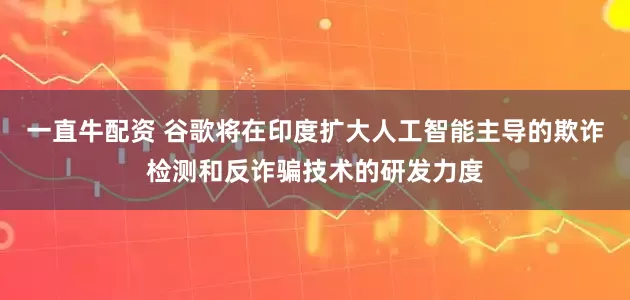一直牛配资 谷歌将在印度扩大人工智能主导的欺诈检测和反诈骗技术的研发力度