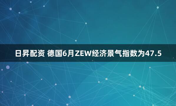 日昇配资 德国6月ZEW经济景气指数为47.5