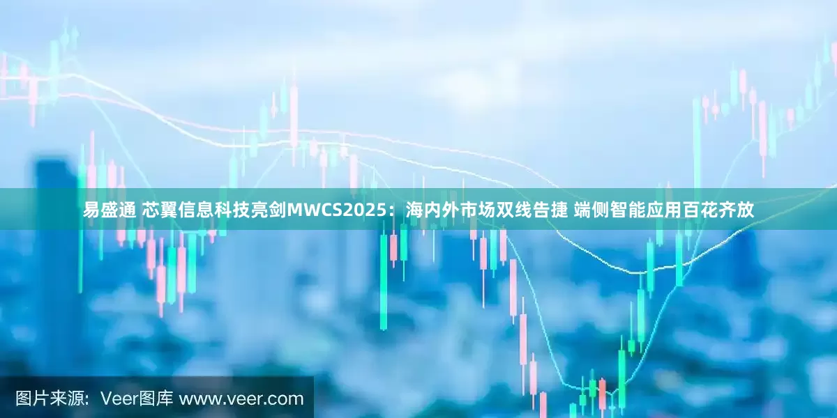 易盛通 芯翼信息科技亮剑MWCS2025：海内外市场双线告捷 端侧智能应用百花齐放