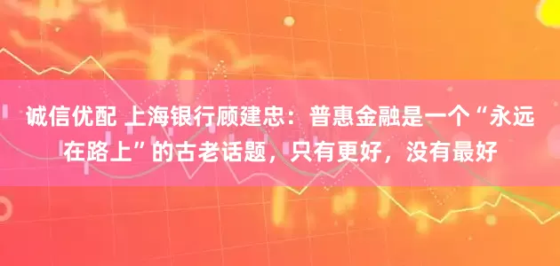 诚信优配 上海银行顾建忠：普惠金融是一个“永远在路上”的古老话题，只有更好，没有最好