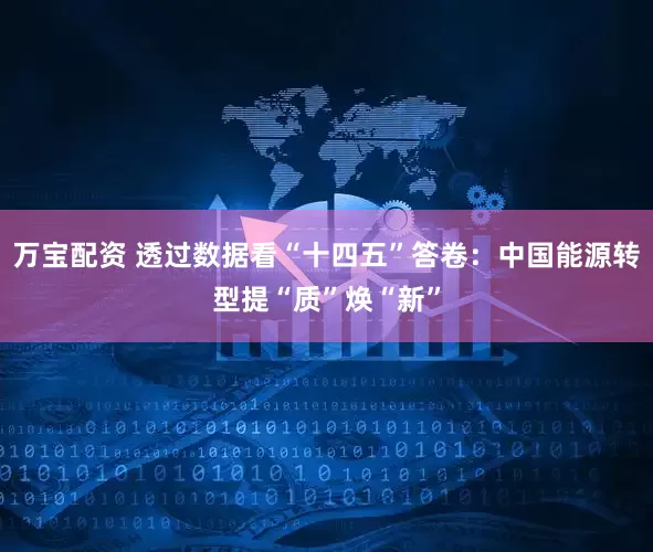 万宝配资 透过数据看“十四五”答卷：中国能源转型提“质”焕“新”