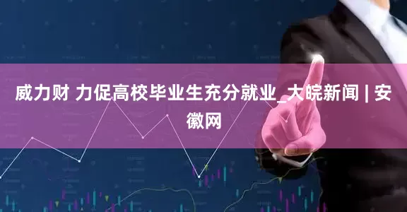 威力财 力促高校毕业生充分就业_大皖新闻 | 安徽网