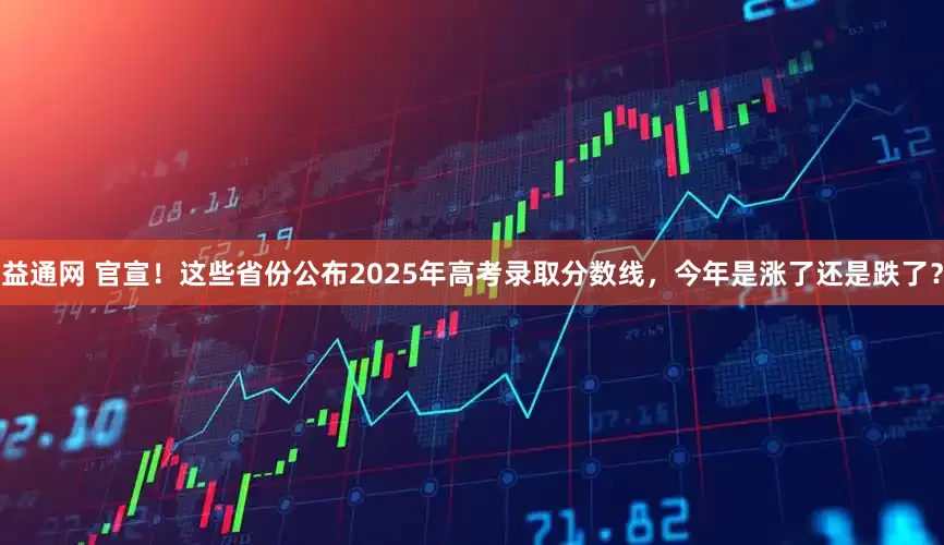 益通网 官宣！这些省份公布2025年高考录取分数线，今年是涨了还是跌了？