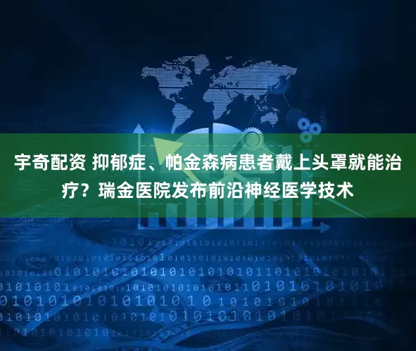 宇奇配资 抑郁症、帕金森病患者戴上头罩就能治疗？瑞金医院发布前沿神经医学技术