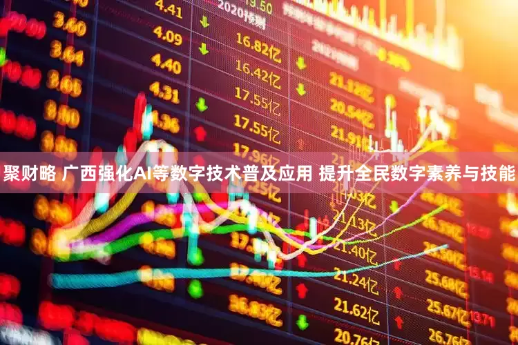 聚财略 广西强化AI等数字技术普及应用 提升全民数字素养与技能