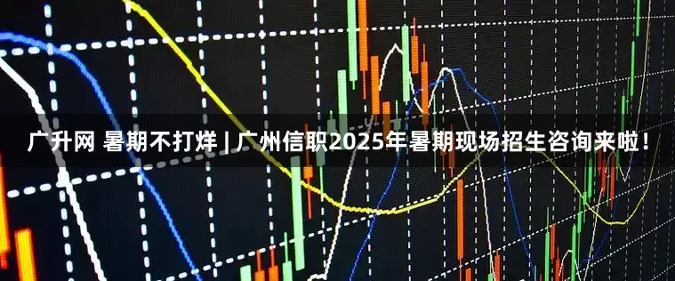广升网 暑期不打烊 | 广州信职2025年暑期现场招生咨询来啦！
