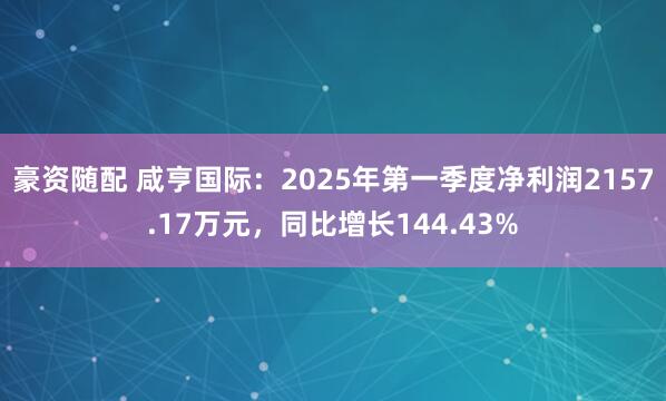 豪资随配 咸亨国际：2025年第一季度净利润2157.17万元，同比增长144.43%
