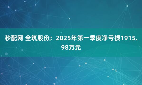 秒配网 全筑股份：2025年第一季度净亏损1915.98万元