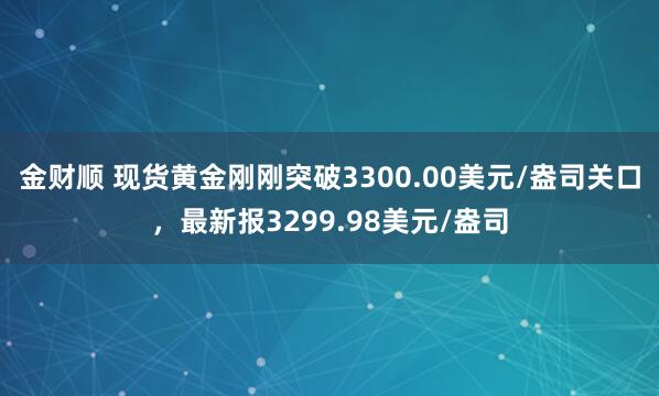 金财顺 现货黄金刚刚突破3300.00美元/盎司关口，最新报3299.98美元/盎司