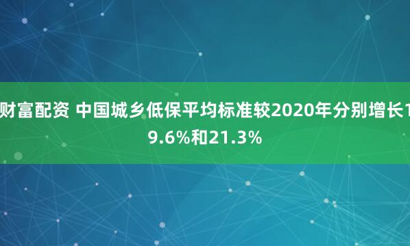 财富配资 中国城乡低保平均标准较2020年分别增长19.6%和21.3%