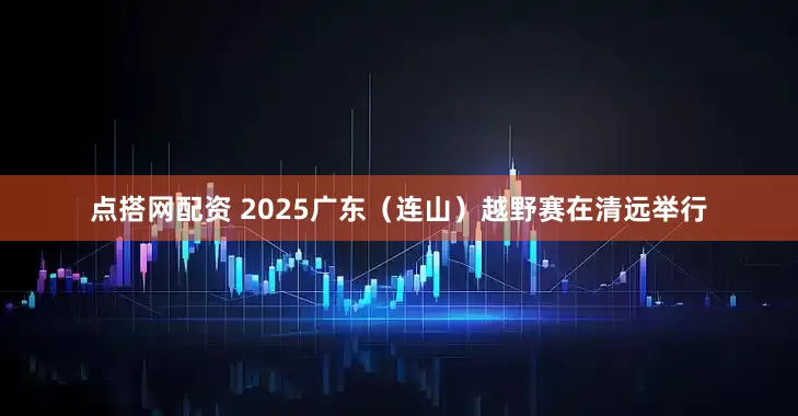 点搭网配资 2025广东（连山）越野赛在清远举行