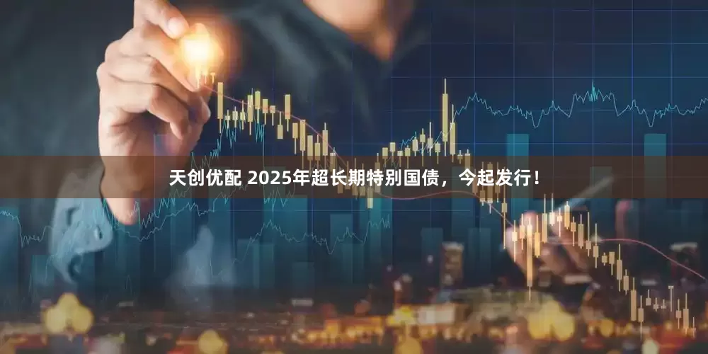 天创优配 2025年超长期特别国债，今起发行！