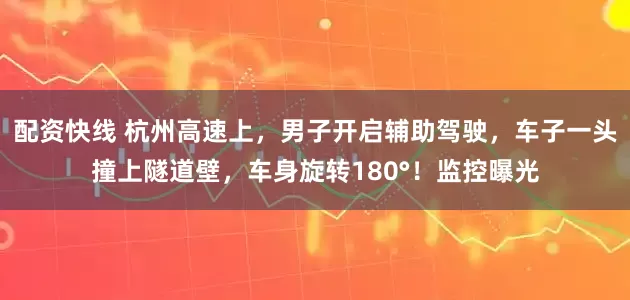 配资快线 杭州高速上，男子开启辅助驾驶，车子一头撞上隧道壁，车身旋转180°！监控曝光