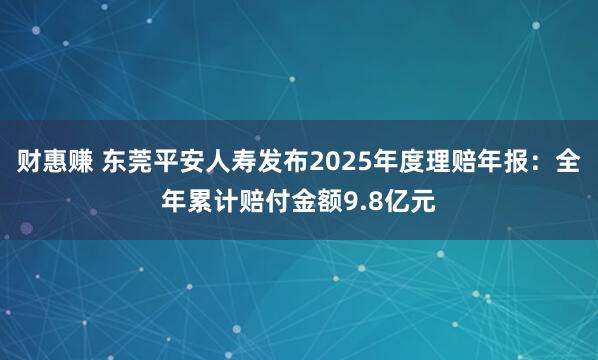 财惠赚 东莞平安人寿发布2025年度理赔年报：全年累计赔付金额9.8亿元